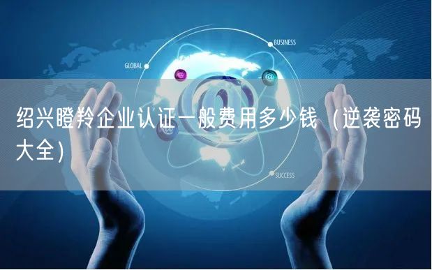 绍兴瞪羚企业认证一般费用多少钱（密码大全）