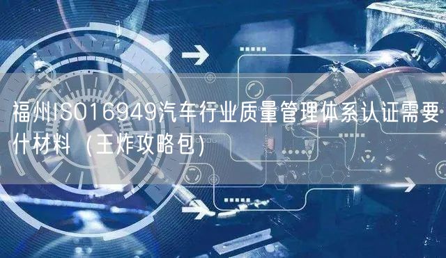 福州ISO16949汽车行业质量管理体系认证需要什材料（王炸攻略包）