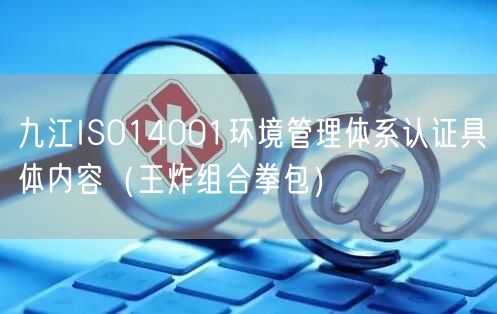 九江ISO14001环境管理体系认证具体内容（王炸组合拳包）