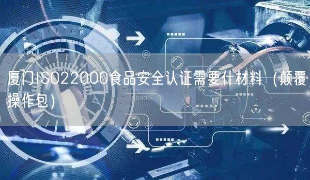 厦门ISO22000食品安全认证需要什材料（颠覆操作包）