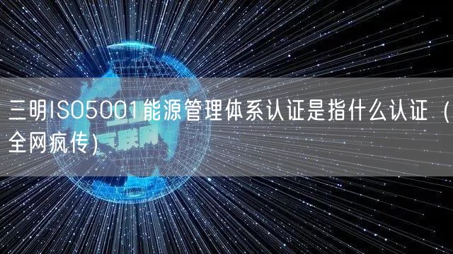 三明ISO5001能源管理体系认证是指什么认证（全网疯传）