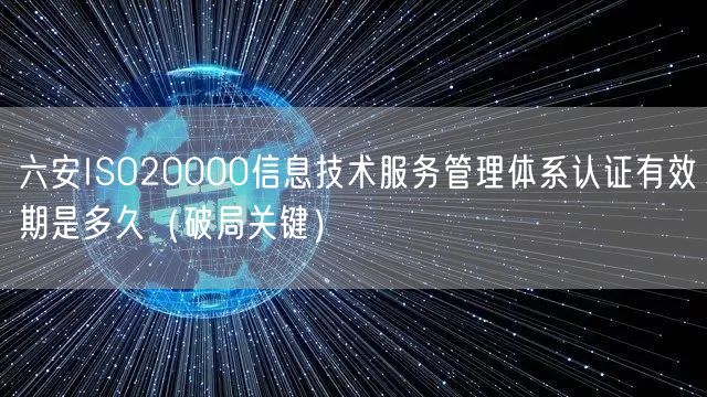 六安ISO20000信息技术服务管理体系认证有效期是多久（破局关键）