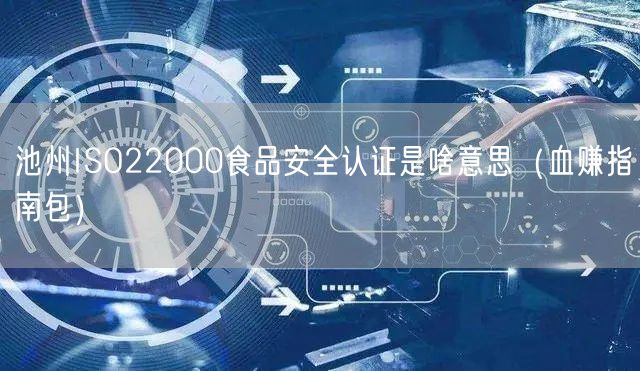 池州ISO22000食品安全认证是啥意思（血赚指南包）