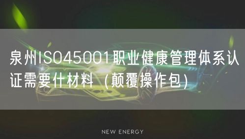 泉州ISO45001职业健康管理体系认证需要什材料（颠覆操作包）