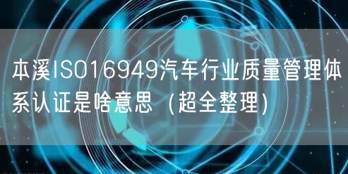 本溪ISO16949汽车行业质量管理体系认证是啥意思（超全整理）