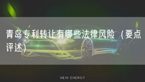 青岛专利转让有哪些法律风险（打造卓越品质之路）