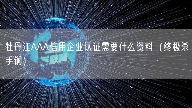 牡丹江AAA信用企业认证需要什么资料（全文了解）