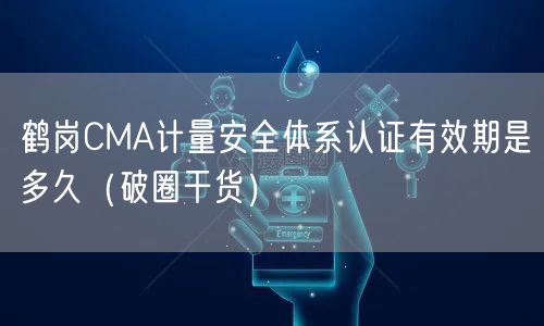 鹤岗CMA计量安全体系认证有效期是多久（破圈干货）