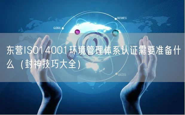 东营ISO14001环境管理体系认证需要准备什么（封神技巧大全）
