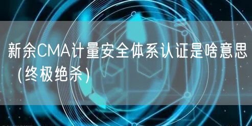 新余CMA计量安全体系认证是啥意思（终极绝杀）