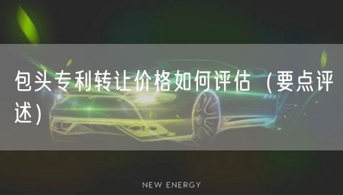 包头专利转让价格如何评估（打造卓越品质之路）