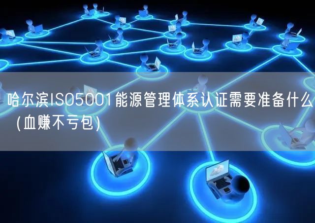 哈尔滨ISO5001能源管理体系认证需要准备什么（血赚不亏包）