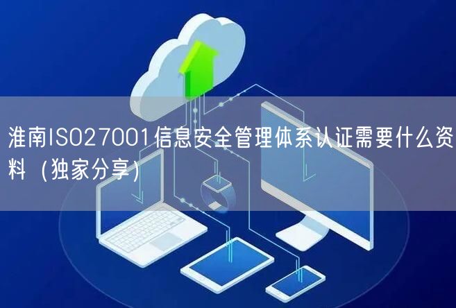 淮南ISO27001信息安全管理体系认证需要什么资料（一文推荐）