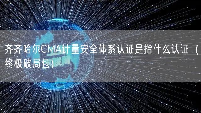 齐齐哈尔CMA计量安全体系认证是指什么认证（终极破局包）