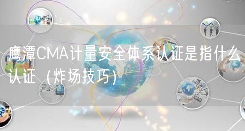 鹰潭CMA计量安全体系认证是指什么认证（炸场技巧）