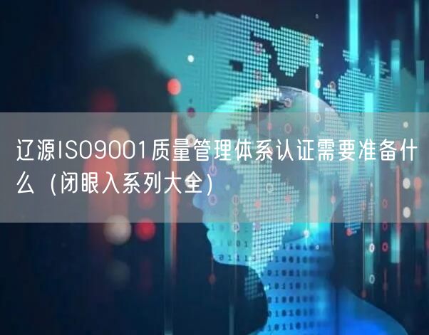 辽源ISO9001质量管理体系认证需要准备什么（闭眼入系列大全）