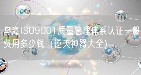 乌海ISO9001质量管理体系认证一般费用多少钱（逆天神器大全）