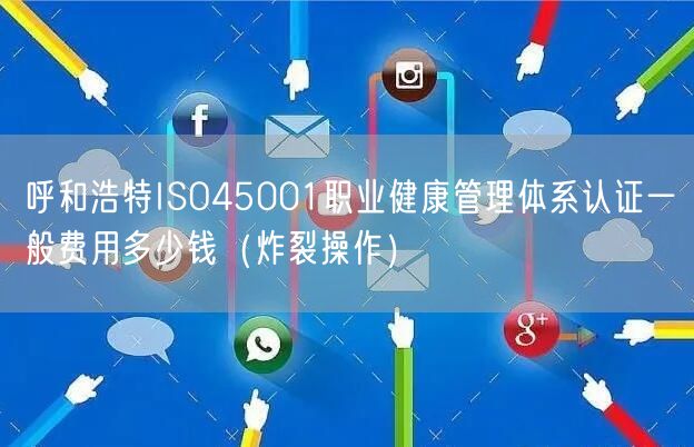 呼和浩特ISO45001职业健康管理体系认证一般费用多少钱（炸裂操作）