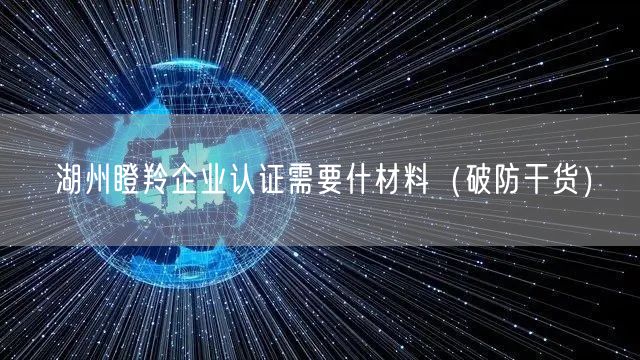 湖州瞪羚企业认证需要什材料（破防干货）