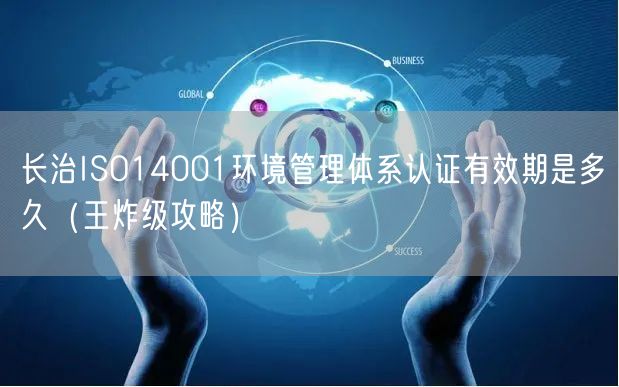 长治ISO14001环境管理体系认证有效期是多久（王炸级攻略）