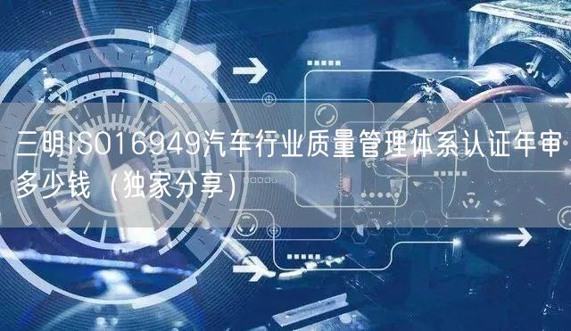 三明ISO16949汽车行业质量管理体系认证年审多少钱（一文推荐）