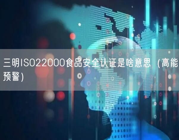 三明ISO22000食品安全认证是啥意思（高能预警）