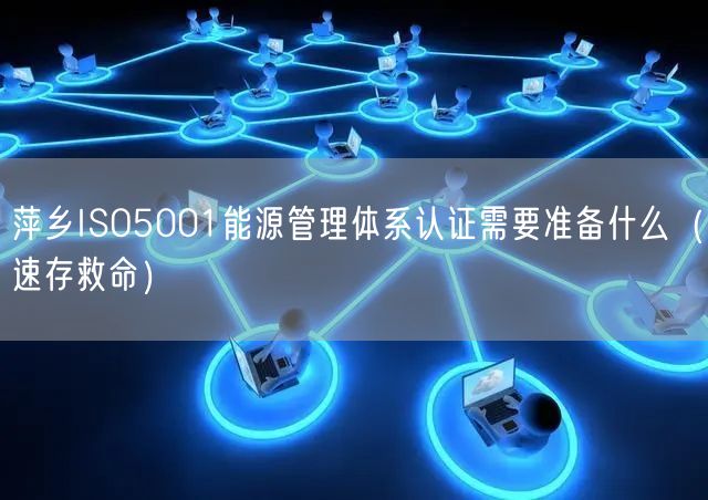 萍乡ISO5001能源管理体系认证需要准备什么（速存救命）