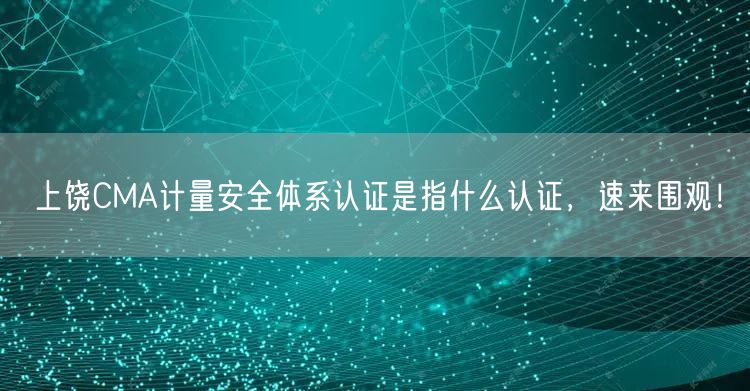 上饶CMA计量安全体系认证是指什么认证，速来围观！