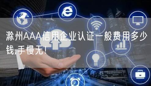 滁州AAA信用企业认证一般费用多少钱,手慢无！