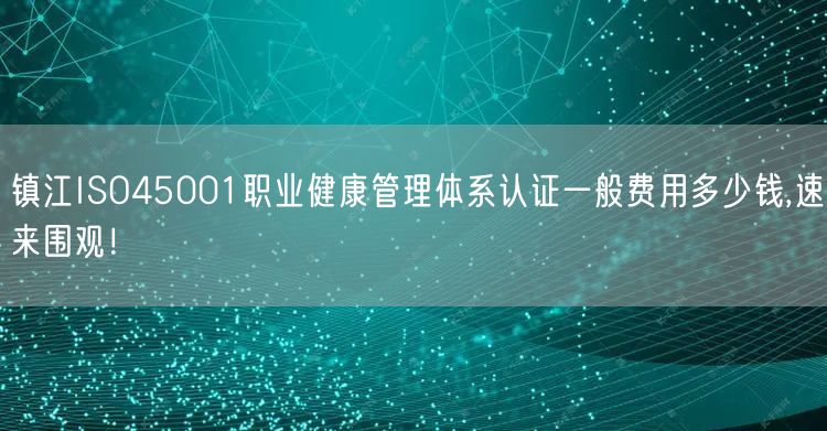 镇江ISO45001职业健康管理体系认证一般费用多少钱,速来围观！