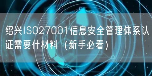 绍兴ISO27001信息安全管理体系认证需要什材料（新手必看）