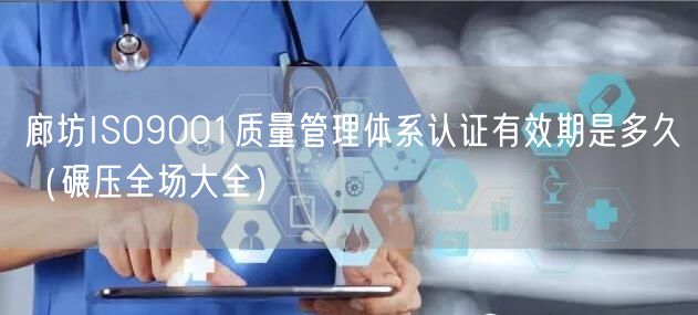 廊坊ISO9001质量管理体系认证有效期是多久（碾压全场大全）