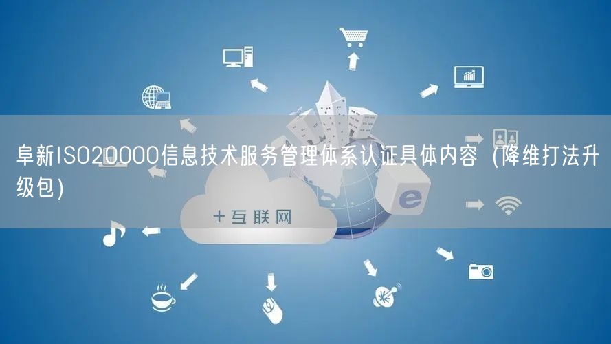 阜新ISO20000信息技术服务管理体系认证具体内容（降维打法升级包）