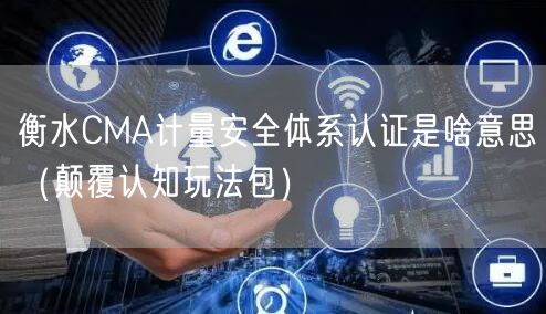 衡水CMA计量安全体系认证是啥意思（颠覆认知玩法包）