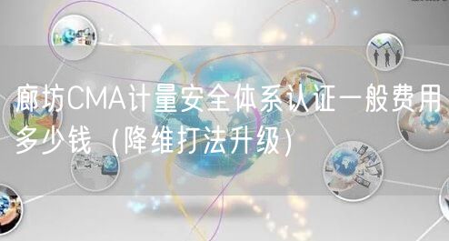 廊坊CMA计量安全体系认证一般费用多少钱（降维打法升级）