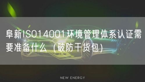 阜新ISO14001环境管理体系认证需要准备什么（破防干货包）