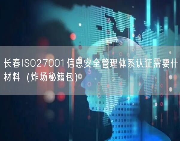 长春ISO27001信息安全管理体系认证需要什材料（炸场秘籍包）