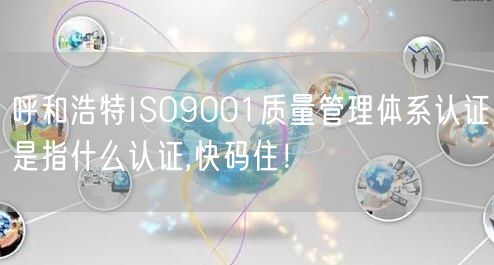 呼和浩特ISO9001质量管理体系认证是指什么认证,快码住！
