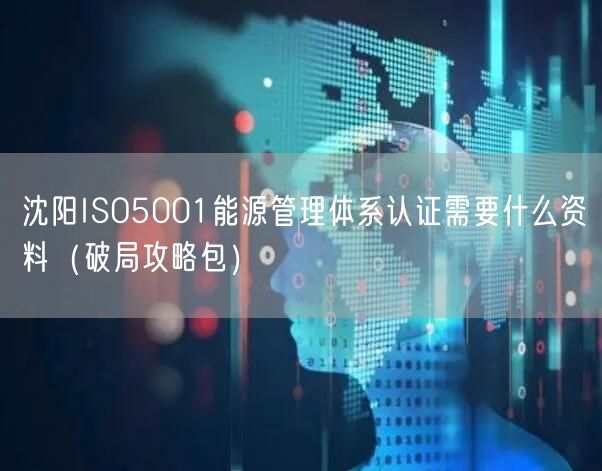 沈阳ISO5001能源管理体系认证需要什么资料（破局攻略包）