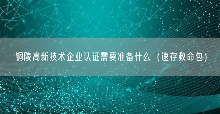 铜陵高新技术企业认证需要准备什么（一站式服务）