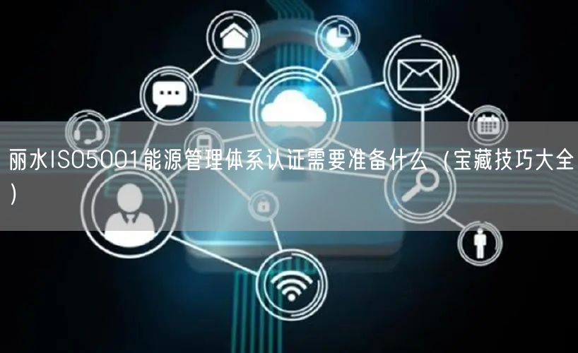 丽水ISO5001能源管理体系认证需要准备什么（宝藏技巧大全）