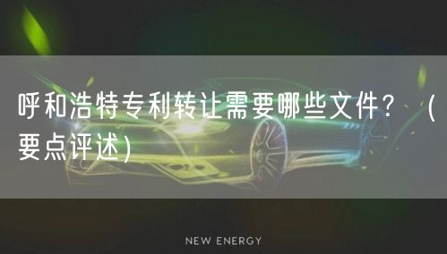 呼和浩特专利转让需要哪些文件,（打造卓越品质之路）