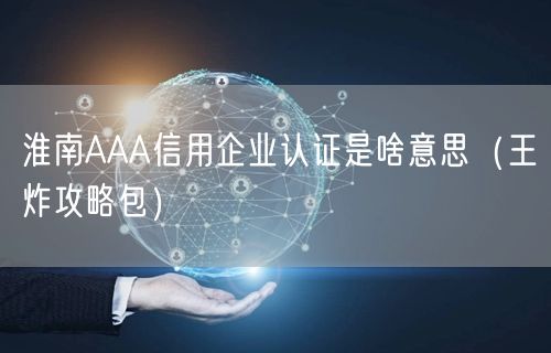 淮南AAA信用企业认证是啥意思（王炸攻略包）