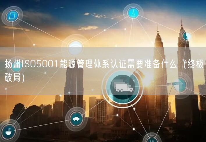 扬州ISO5001能源管理体系认证需要准备什么（终极破局）