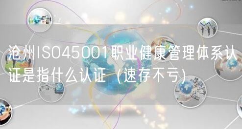 沧州ISO45001职业健康管理体系认证是指什么认证（速存不亏）
