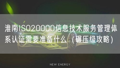 淮南ISO20000信息技术服务管理体系认证需要准备什么（碾压级攻略）