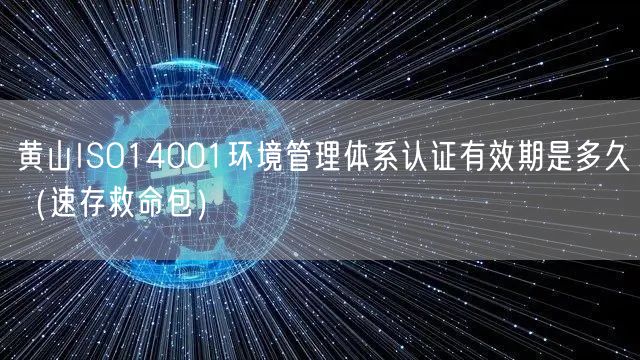 黄山ISO14001环境管理体系认证有效期是多久（一站式服务）