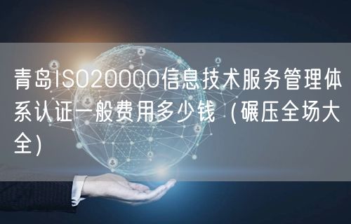 青岛ISO20000信息技术服务管理体系认证一般费用多少钱（碾压全场大全）