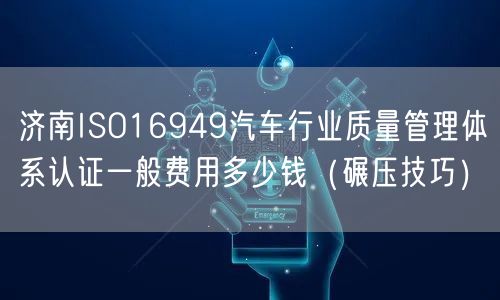 济南ISO16949汽车行业质量管理体系认证一般费用多少钱（碾压技巧）