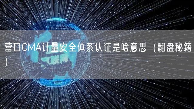 营口CMA计量安全体系认证是啥意思（翻盘秘籍）